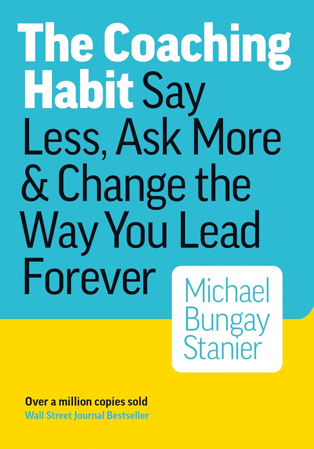 The Coaching Habit: Say Less, Ask More & Change the Way You Lead Forever by Michael Stanier Bungay