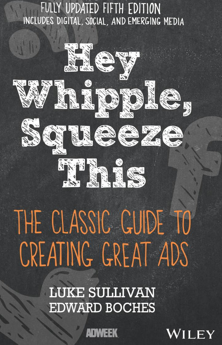 Hey, Whipple, Squeeze This: The Classic Guide to Creating Great Ads by Luke Sullivan, Edward Boches