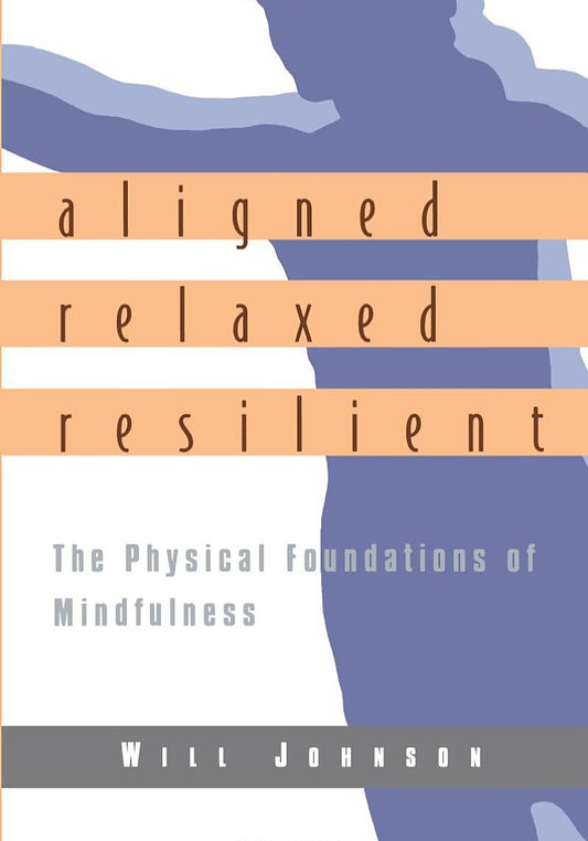 Aligned, Relaxed, Resilient: The Physical Foundations of Mindfulness by Will Johnson