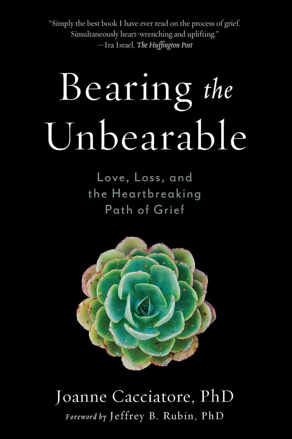Bearing the Unbearable: Love, Loss, and the Heartbreaking Path of Grief by Dr. Joanne Cacciatore, Jeffrey Rubin