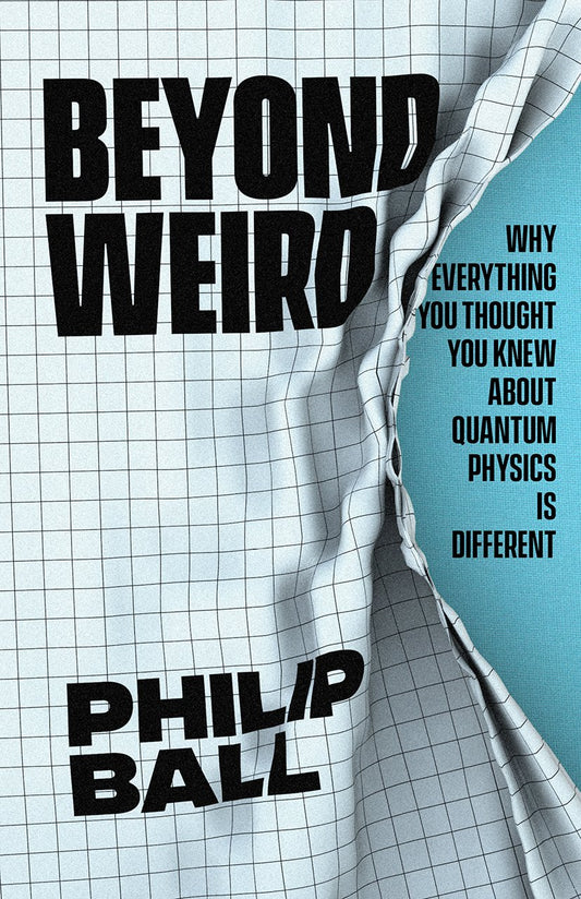 Beyond Weird: Why Everything You Thought You Knew about Quantum Physics Is Different by Philip Ball