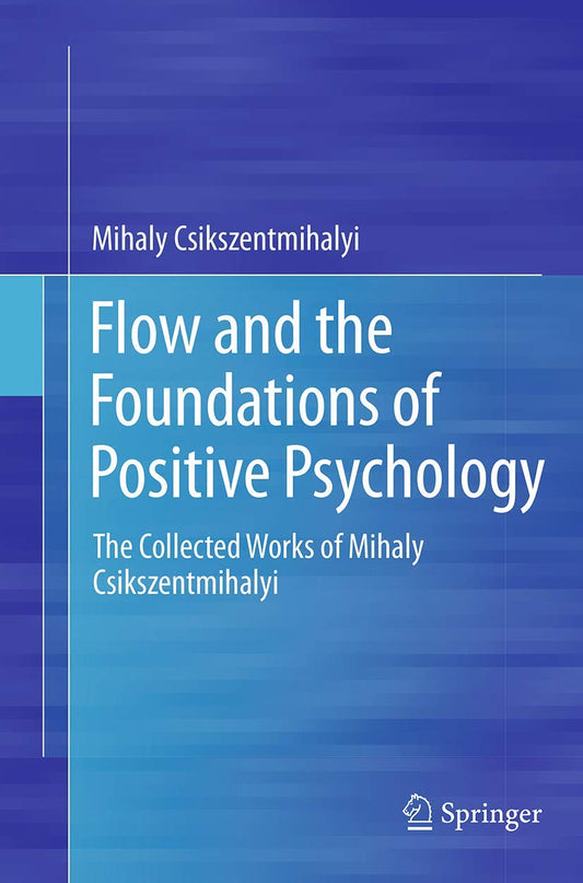 Flow and the Foundations of Positive Psychology: The Collected Works of Mihaly Csikszentmihalyi by Mihaly Csikszentmihalyi