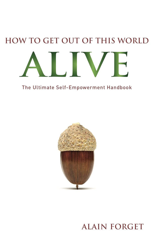 How to Get Out of this World Alive: The Ultimate Self-Empowerment Handbook by Alain Forget