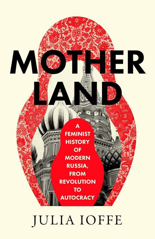 Motherland: A Feminist History of Modern Russia, From Revolution to Autocracy by Julia Ioffe