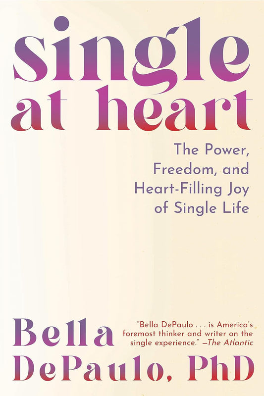 Single at Heart: The Power, Freedom, and Heart-Filling Joy of Single Life by Bella DePaulo PhD