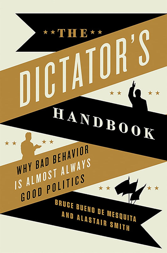The Dictator's Handbook: Why Bad Behavior is Almost Always Good Politics by Bruce Bueno de Mesquita, Alastair Smith