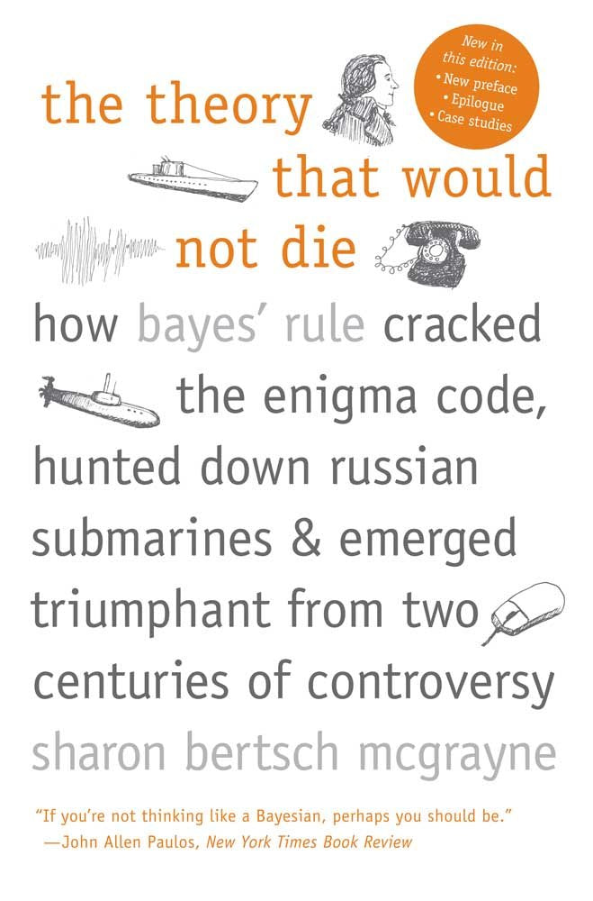 The Theory That Would Not Die: How Bayes' Rule Cracked the Enigma Code, Hunted Down Russian Submarines, and Emerged Triumphant from Two Centuries of Controversy Book by Sharon McGrayne
